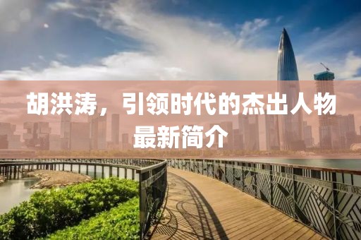 胡洪涛，引领时代的杰出人物最新简介
