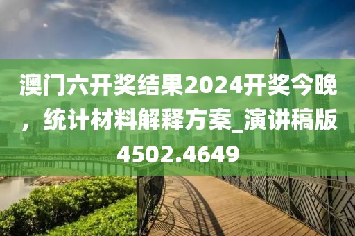 澳门六开奖结果2024开奖今晚，统计材料解释方案_演讲稿版4502.4649
