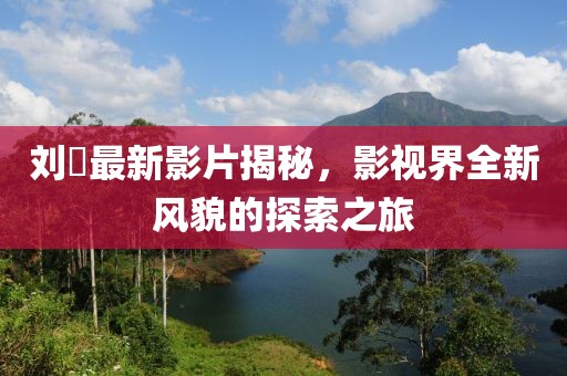 刘玥最新影片揭秘，影视界全新风貌的探索之旅