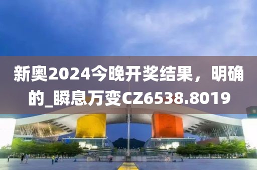 新奥2024今晚开奖结果，明确的_瞬息万变CZ6538.8019