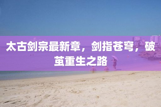 太古剑宗最新章，剑指苍穹，破茧重生之路