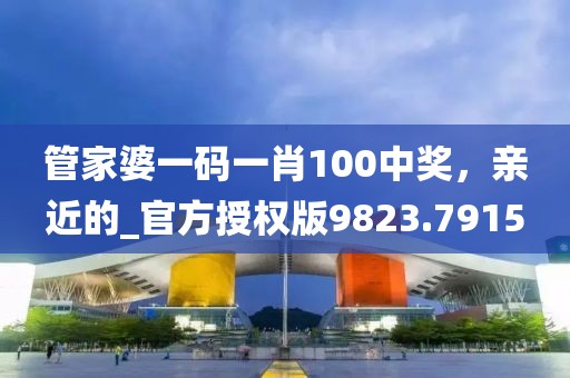 管家婆一码一肖100中奖，亲近的_官方授权版9823.7915