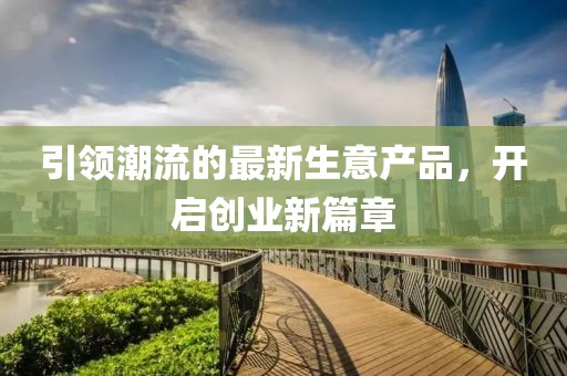 引领潮流的最新生意产品，开启创业新篇章