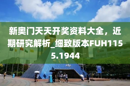 新奥门天天开奖资料大全，近期研究解析_细致版本FUH1155.1944
