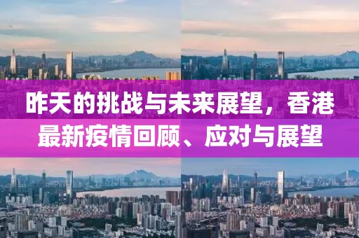 昨天的挑战与未来展望，香港最新疫情回顾、应对与展望