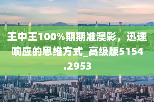王中王100%期期准澳彩，迅速响应的思维方式_高级版5154.2953