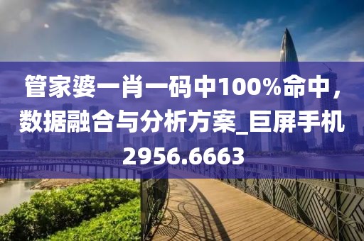 管家婆一肖一码中100%命中，数据融合与分析方案_巨屏手机2956.6663