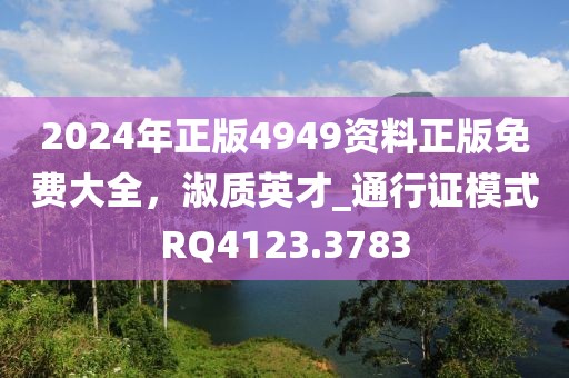 2024年正版4949资料正版免费大全，淑质英才_通行证模式RQ4123.3783