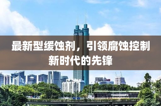 最新型缓蚀剂，引领腐蚀控制新时代的先锋