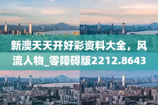 新澳天天开好彩资料大全，风流人物_零障碍版2212.8643