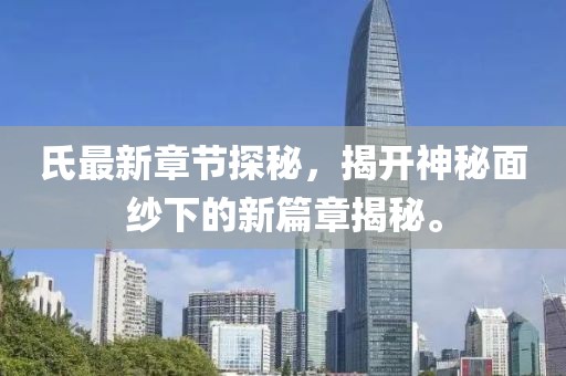 氏最新章节探秘，揭开神秘面纱下的新篇章揭秘。