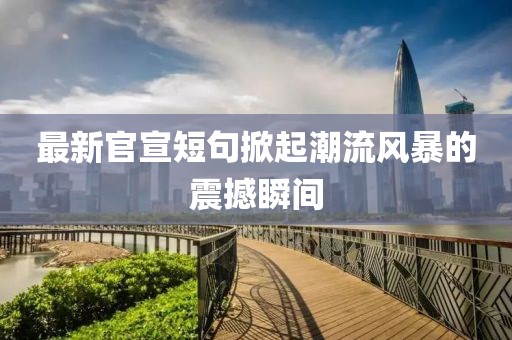 最新官宣短句掀起潮流风暴的震撼瞬间