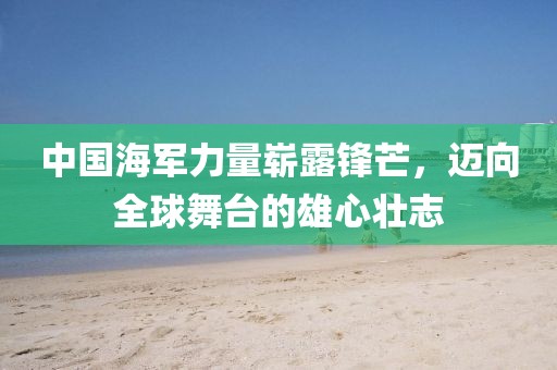 中国海军力量崭露锋芒，迈向全球舞台的雄心壮志