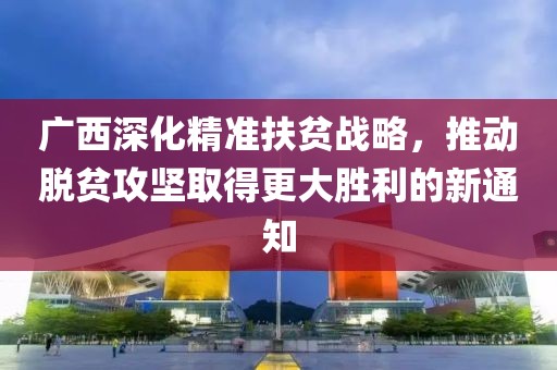 广西深化精准扶贫战略，推动脱贫攻坚取得更大胜利的新通知