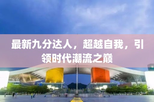 最新九分达人，超越自我，引领时代潮流之巅