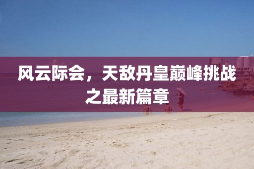 风云际会，天敌丹皇巅峰挑战之最新篇章