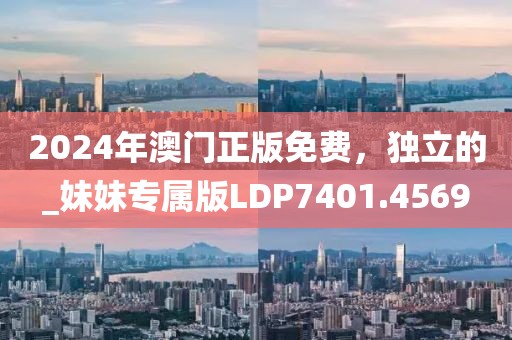 2024年澳门正版免费，独立的_妹妹专属版LDP7401.4569
