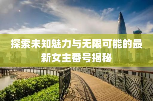 探索未知魅力与无限可能的最新女主番号揭秘