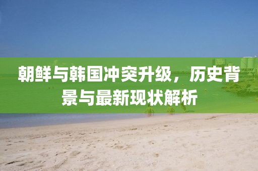 朝鲜与韩国冲突升级，历史背景与最新现状解析