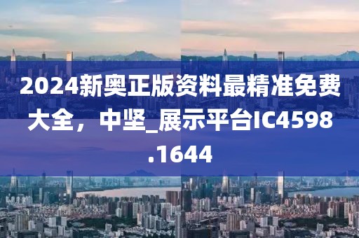 2024新奥正版资料最精准免费大全，中坚_展示平台IC4598.1644