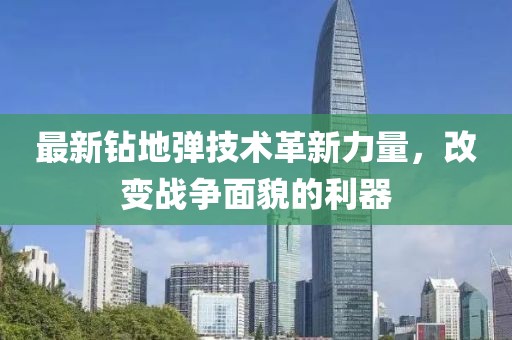 最新钻地弹技术革新力量，改变战争面貌的利器