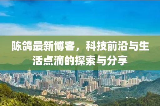 陈鸽最新博客，科技前沿与生活点滴的探索与分享