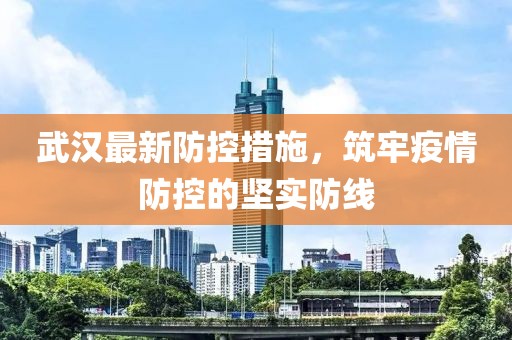 武汉最新防控措施，筑牢疫情防控的坚实防线