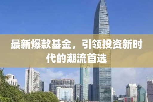最新爆款基金，引领投资新时代的潮流首选