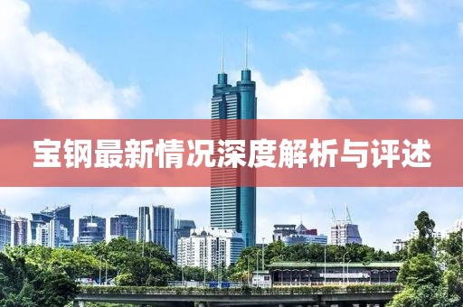 宝钢最新情况深度解析与评述