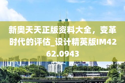 新奥天天正版资料大全，变革时代的评估_设计精英版IM4262.0943