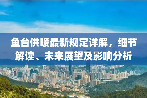 鱼台供暖最新规定详解，细节解读、未来展望及影响分析