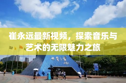 崔永远最新视频，探索音乐与艺术的无限魅力之旅