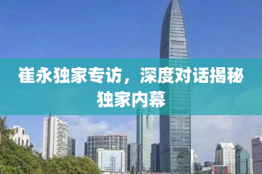 崔永独家专访，深度对话揭秘独家内幕