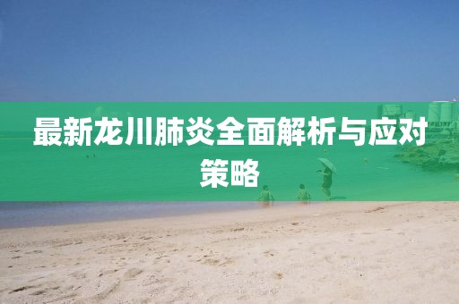 最新龙川肺炎全面解析与应对策略