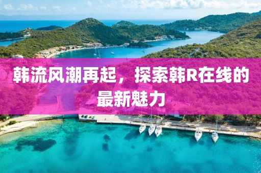 韩流风潮再起，探索韩R在线的最新魅力