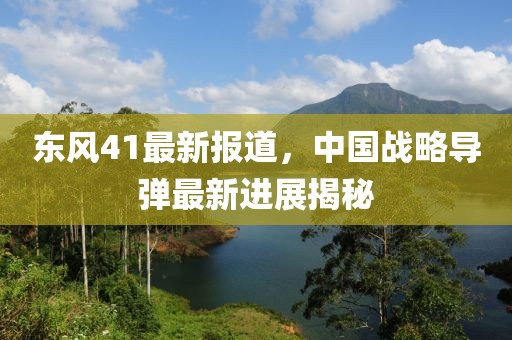 东风41最新报道，中国战略导弹最新进展揭秘