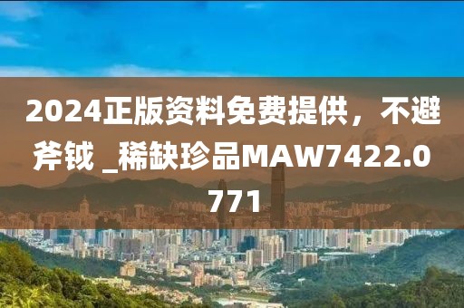 2024正版资料免费提供，不避斧钺 _稀缺珍品MAW7422.0771
