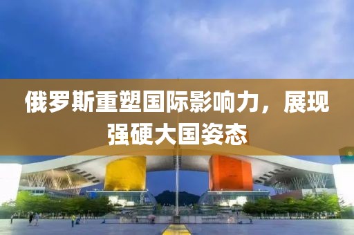 俄罗斯重塑国际影响力，展现强硬大国姿态
