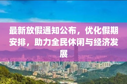 最新放假通知公布，优化假期安排，助力全民休闲与经济发展