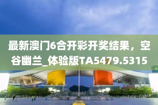 最新澳门6合开彩开奖结果，空谷幽兰_体验版TA5479.5315