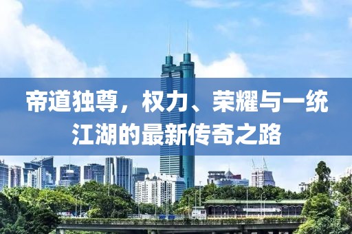 帝道独尊，权力、荣耀与一统江湖的最新传奇之路