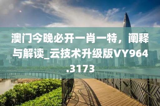 澳门今晚必开一肖一特，阐释与解读_云技术升级版VY964.3173