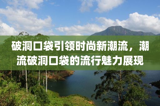 破洞口袋引领时尚新潮流，潮流破洞口袋的流行魅力展现