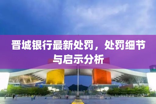 晋城银行最新处罚，处罚细节与启示分析