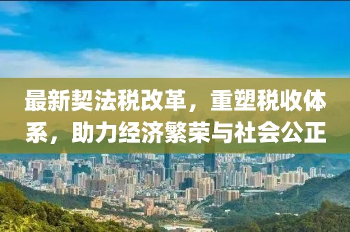 最新契法税改革，重塑税收体系，助力经济繁荣与社会公正