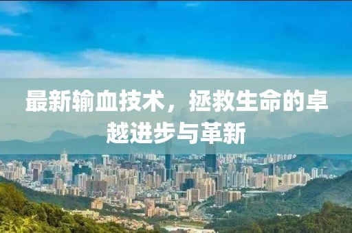 最新输血技术，拯救生命的卓越进步与革新