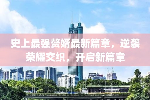 史上最强赘婿最新篇章，逆袭荣耀交织，开启新篇章
