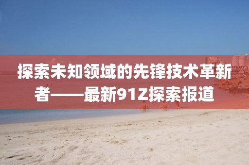 探索未知领域的先锋技术革新者——最新91Z探索报道