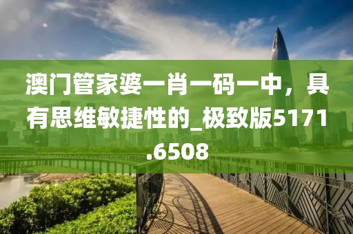 澳门管家婆一肖一码一中，具有思维敏捷性的_极致版5171.6508