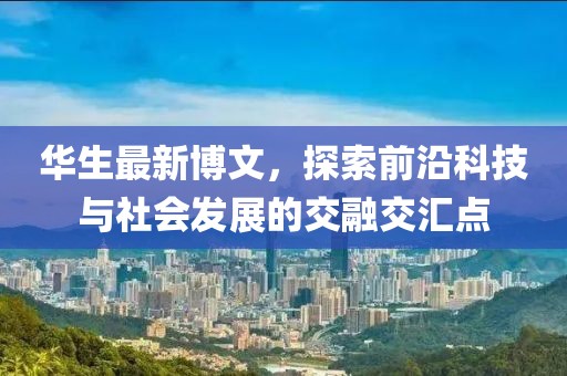 华生最新博文，探索前沿科技与社会发展的交融交汇点